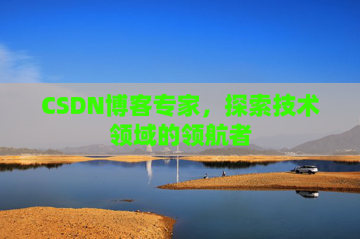 CSDN博客专家，探索技术领域的领航者